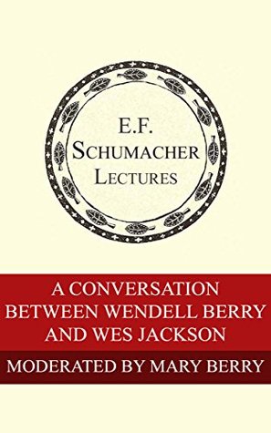 A Conversation Between Wendell Berry and Wes Jackson (Annual E. F. Schumacher Lectures Book 36)