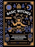 Basic Witches: How to Summon Success, Banish Drama, and Raise Hell with Your Coven