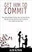 Get Him To Commit: Know What He's Really Thinking, Show Him You're The One, How To Read Him Like A Book, Why Men Are Afraid To Commit & Pull Away (Relationship and Dating Advice for Women Book 3)