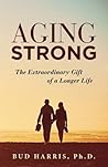 Aging Strong: The Extraordinary Gift of a Longer Life Aging Strong: The Extraordinary Gift of a Longer Life