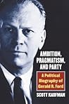 Ambition, Pragmatism, and Party: A Political Biography of Gerald R. Ford