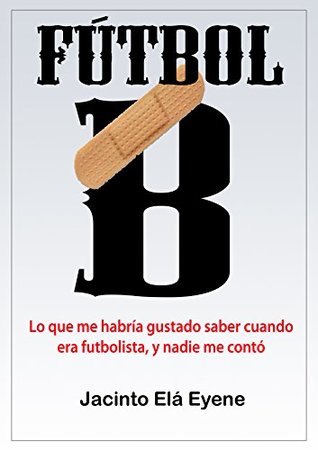Fútbol B: Lo que me habría gustado saber cuando era futbolista, y nadie me contó (La otra cara del fútbol nº 1) (Spanish Edition)