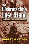 The Wehrmacht's Last Stand: The German Campaigns of 1944-1945