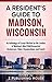 A Resident's Guide to Madison, Wisconsin: An Anthology of Essays Written by the Leaders of Madison’s Most Well-Respected Businesses, Clubs, Organizations, and Events