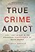 True Crime Addict: How I Lost Myself in the Mysterious Disappearance of Maura Murray