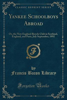 Yankee Schoolboys Abroad: Or, the New England Bicycle Club in Scotland, England, and Paris, July September, 1892 (Classic Reprint)