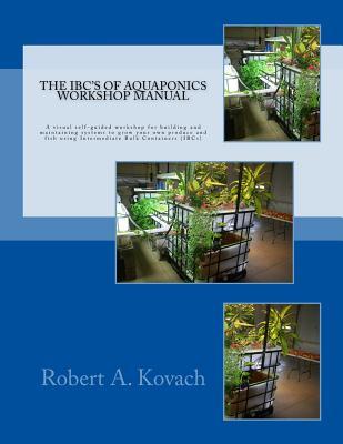 The IBCs of Aquaponics Workshop Manual: A visual self-guided workshop for building and maintaining systems to grow your own produce and fish using Intermediate Bulk Containers (IBCs)