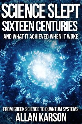 Science Slept Sixteen Centuries: And What It Achieved When It Woke: From Greek Science to Quantum Systems