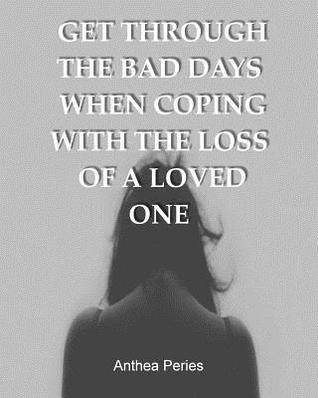 Get Through the Bad Days When Coping with the Loss of a Loved One: (Get Through the Bad Days, Coping with Loss, Sudden Loss, Plan a Funeral, Coping with Cancer) (Books on Bereavement, Death and Grief)