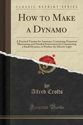 How to Make a Dynamo: A Practical Treatise for Amateurs; Containing Numerous Illustrations and Detailed Instructions for Constructing a Small Dynamo, to Produce the Electric Light (Classic Reprint)