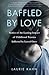 Baffled by Love: Stories of the Lasting Impact of Childhood Trauma Inflicted by Loved Ones