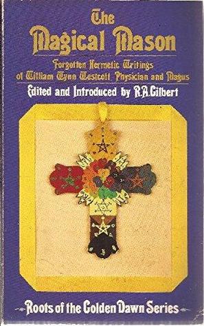 The Magical Mason: Forgotten Hermetic Writings of William Wynn Westcott, Physician and Magus (Roots of the Golden Dawn Series)