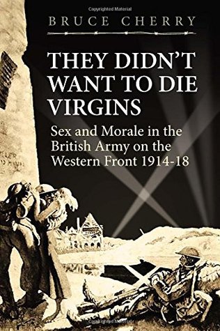 They Didn't Want to Die Virgins: Sex and Morale in the British Army on the Western Front 1914-1918 (Hardcover)