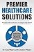 Premier Healthcare Solutions: A Simple Guide to Help You Lose Weight, Fight Disease and Find Your Own Premier Healthcare Solutions