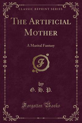 The Artificial Mother: A Marital Fantasy (Classic Reprint)
