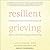 Resilient Grieving: Finding Strength and Embracing Life After a Loss That Changes Everything