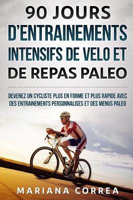 90 JOURS D ENTRAINEMENTS INTENSIFS DE VELO Et DE REPAS PALEO: DEVENEZ UN CYCLISTE PLUS EN FORME ET PLUS RAPIDE AVEC DES ENTRAINEMENTS PERSONNALISES Et DES MENUS PALEO (French Edition)