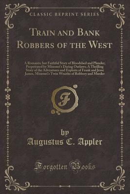 Train and Bank Robbers of the West: A Romantic but Faithful Story of Bloodshed and Plunder, Perpetrated by Missouri's Daring Outlaws; A Thrilling ... Missouri's Twin Wraiths of Robbery and Murder