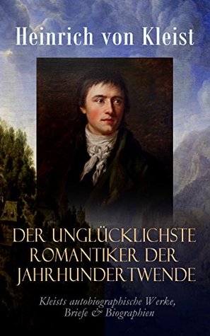 Der unglücklichste Romantiker der Jahrhundertwende: Kleists autobiographische Werke, Briefe & Biographien (Mit Abschiedsbriefen & biografischen ... ... Zweig und Rudolf Genée) (German Edition)