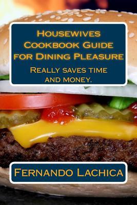 Housewives Cookbook Guide for Dining Pleasure: With a good cookbook, your problem is solved for the present-day way of life. You will not waste time ... next meal, it really saves time and money.
