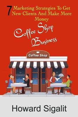 Coffee Shop Business: 7 Marketing Strategies To Get New Clients And Make More Money