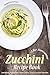 The Awesome Zucchini Recipe Book: Including Appetizers, Main Dishes, And Zucchini Noodles