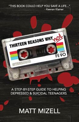 Thirteen Reasons Why Not: A Step-By-Step Guide To Helping Depressed & Suicidal Teenagers
