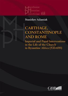 Carthage, Constantinople and Rome: Imperial and Papal Interventions in the life of the Church in Byzantine Africa (533-698) (Miscellanea Historiae Pontificiae)