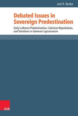 Debated Issues in Sovereign Predestination: Early Lutheran Predestination, Calvinian Reprobation, and Variations in Genevan Lapsarianism (Reformed Historical Theology, 42)