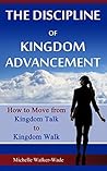The Discipline of Kingdom Advancement: How to Move from Kingdom Talk to Kingdom Walk The Discipline of Kingdom Advancement: How to Move from Kingdom Talk to Kingdom Walk