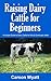 Raising Dairy Cattle for Beginners by Carson Wyatt