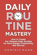 Daily Routine Mastery: How to Create the Ultimate Daily Routine for More Energy, Productivity, and Success - Have Your Best Day Every Day