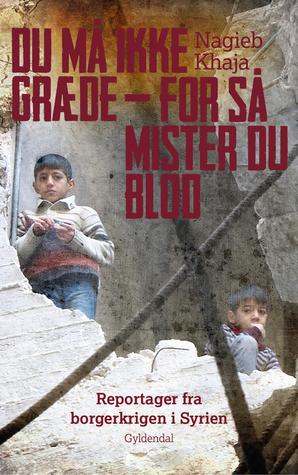 Du må ikke græde - for så mister du blod: Reportager fra borgerkrigen i Syrien