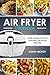 Air Fryer Cookbook: Your Ultimate Guide To Amazing Air Fryer Recipes
