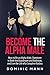 Become the Alpha Male: How to Be an Alpha Male, Dominate in Both the Boardroom and Bedroom, and Live the Life of a Complete Badass