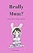Really Mum?: And other sill...