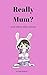 Really Mum? by Kate Hanford