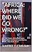 "AFRICA: WHERE DID WE GO WRONG?": For 500 Years, Africa has been Controlled, Confused and Bled to Death. This Ends Now!
