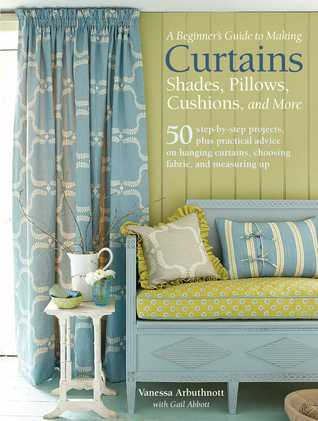 A Beginner's Guide to Making Curtains, Shades, Pillows, Cushions, and More: 50 step-by-step projects, plus practical advice on hanging curtains, choosing fabric, and measuring up (Paperback)