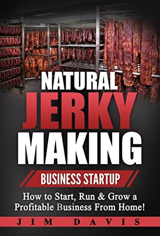 Natural Jerky Making Business Startup: How to Start, Run & Grow a Profitable Beef Jerky Business From Home!