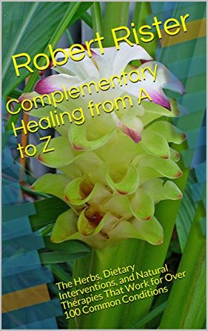 Complementary Healing from A to Z: The Herbs, Dietary Interventions, and Natural Therapies That Work for Over 100 Common Conditions (Kindle Edition)