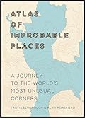 Atlas of Improbable Places: A Journey to the World's Most Unusual Corners