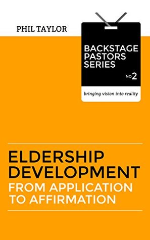 Eldership Development: From Application to Affirmation (Backstage Pastors Series - Bringing Vision Into Reality Book 2)