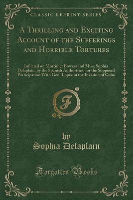 A Thrilling and Exciting Account of the Sufferings and Horrible Tortures: Inflicted on Mortimer Bowers and Miss. Sophia Delaplain, by the Spanish ... in the Invasion of Cuba (Classic Reprint)