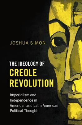 The Ideology of Creole Revolution: Imperialism and Independence in American and Latin American Political Thought (Problems of International Politics)