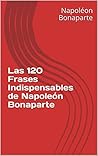 Las 120 Frases Indispensables de Napoleón Bonaparte (Spanish Edition)