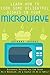 Learn How to Cook Some Delightful Dishes in Your Microwave: Microwave Recipes You Can Enjoy As a Bachelor, As a Couple or As a Family