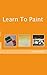 Learn To Paint : A Step by Step Guide for Learning To Paint (Become an Artist Book 2)