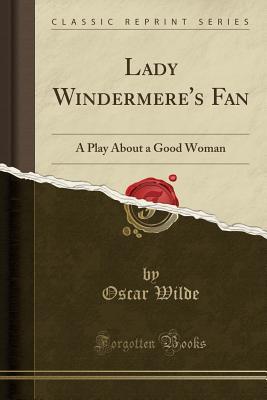 Lady Windermere's Fan: A Play about a Good Woman