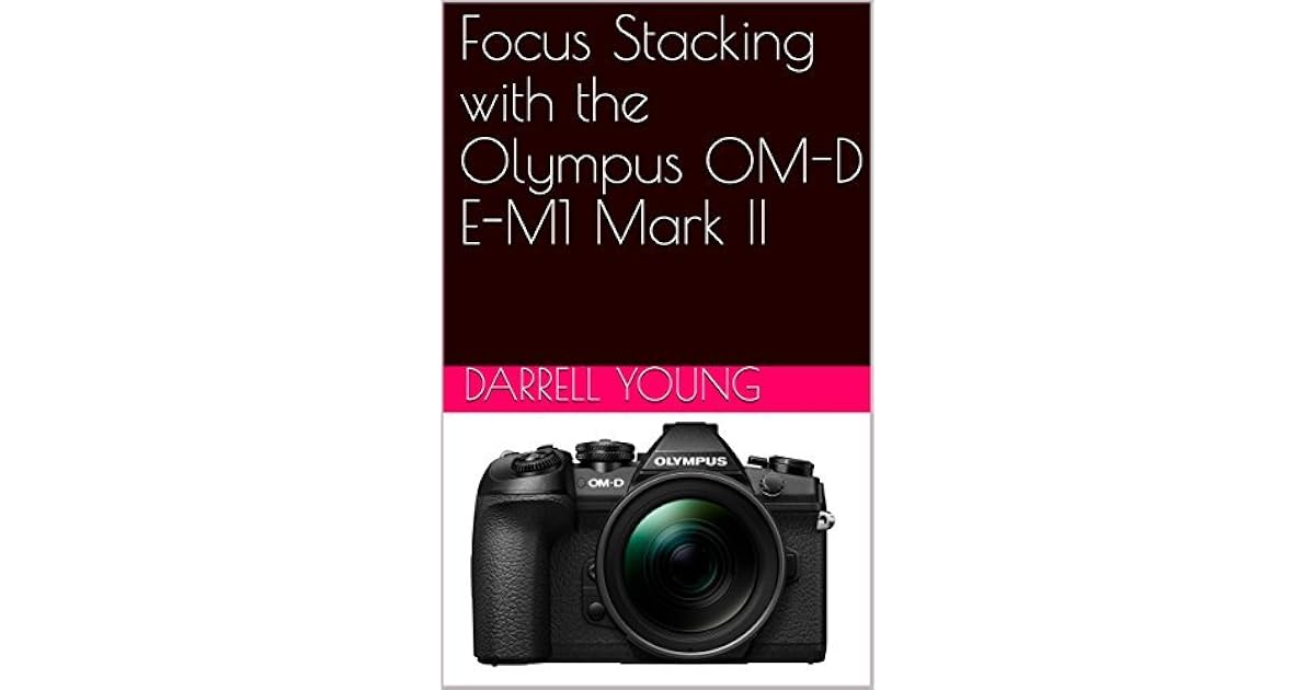 Focus Stacking with the Olympus OMD EM1 Mark II by Darrell Young